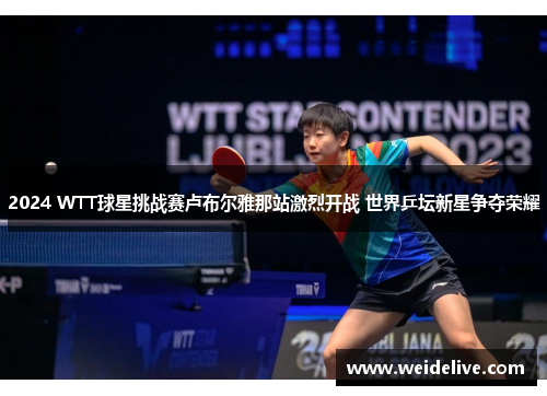 2024 WTT球星挑战赛卢布尔雅那站激烈开战 世界乒坛新星争夺荣耀