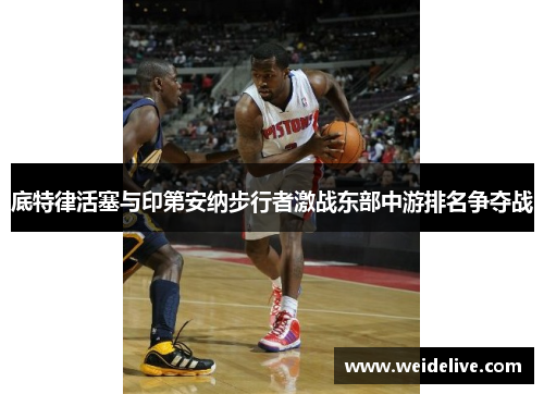 底特律活塞与印第安纳步行者激战东部中游排名争夺战
