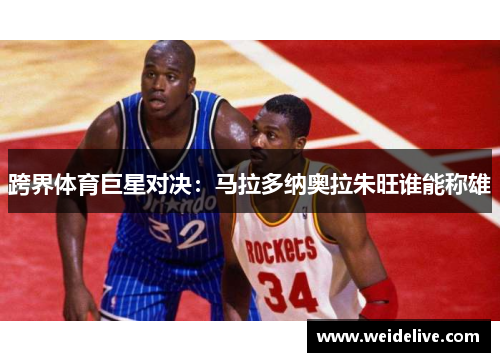 跨界体育巨星对决：马拉多纳奥拉朱旺谁能称雄
