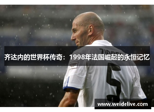 齐达内的世界杯传奇：1998年法国崛起的永恒记忆