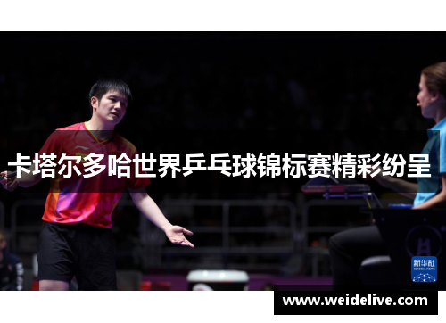 卡塔尔多哈世界乒乓球锦标赛精彩纷呈 