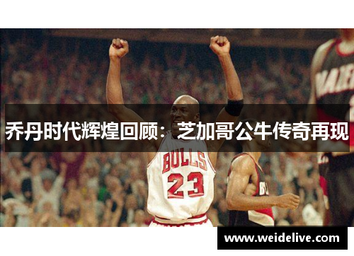 乔丹时代辉煌回顾：芝加哥公牛传奇再现