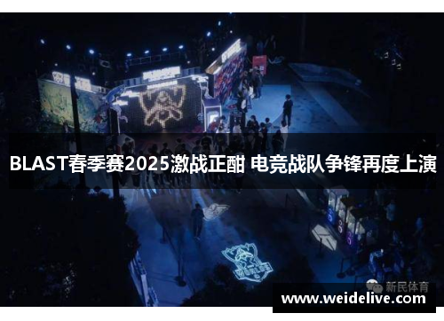 BLAST春季赛2025激战正酣 电竞战队争锋再度上演